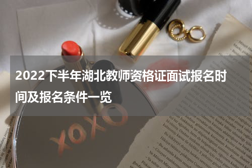 2022下半年湖北教师资格证面试报名时间及报名条件一览