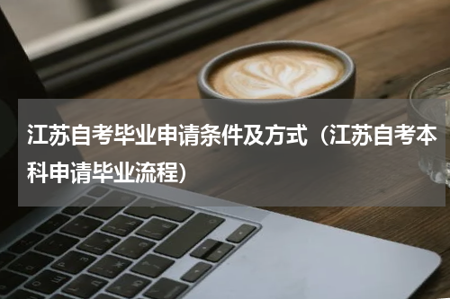 江苏自考毕业申请条件及方式（江苏自考本科申请毕业流程）