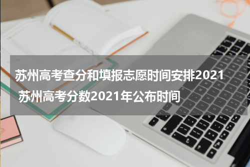 苏州高考查分和填报志愿时间安排2021 苏州高考分数2021年公布时间