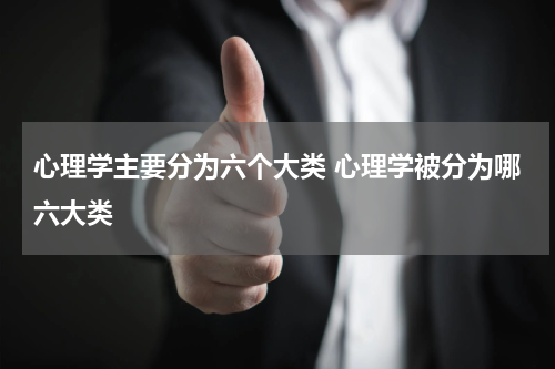 心理学主要分为六个大类 心理学被分为哪六大类