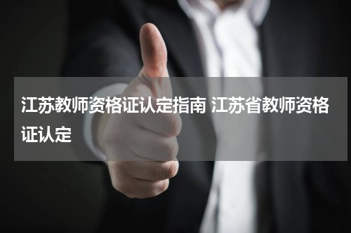 江苏教师资格证认定指南 江苏省教师资格证认定