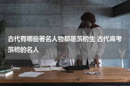 古代有哪些著名人物都是落榜生 古代高考落榜的名人