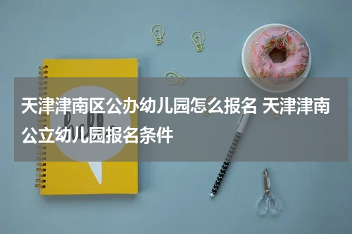 天津津南区公办幼儿园怎么报名 天津津南公立幼儿园报名条件