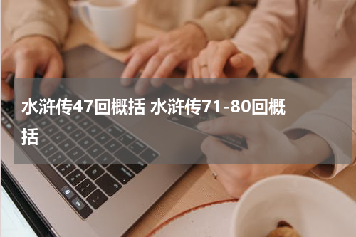 水浒传47回概括 水浒传71-80回概括