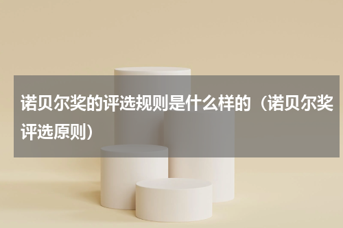 诺贝尔奖的评选规则是什么样的（诺贝尔奖评选原则）