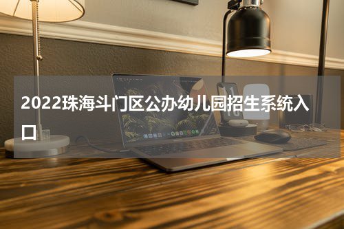 2022珠海斗门区公办幼儿园招生系统入口