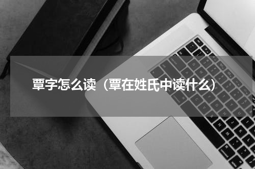 覃字怎么读（覃在姓氏中读什么）