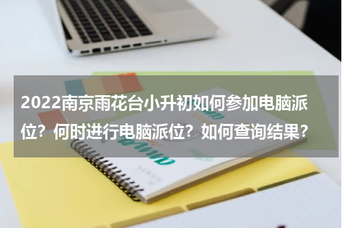 2022南京雨花台小升初如何参加电脑派位？何时进行电脑派位？如何查询结果？