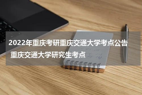 2022年重庆考研重庆交通大学考点公告 重庆交通大学研究生考点