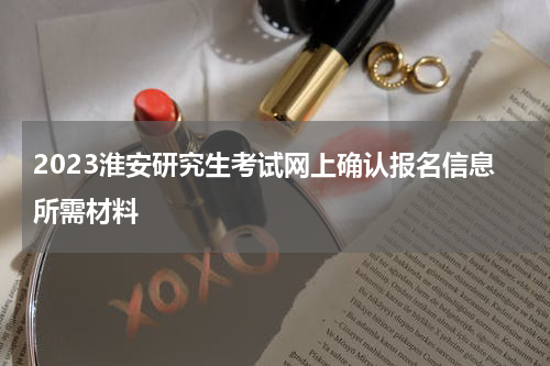 2023淮安研究生考试网上确认报名信息所需材料