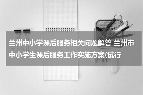 兰州中小学课后服务相关问题解答 兰州市中小学生课后服务工作实施方案(试行