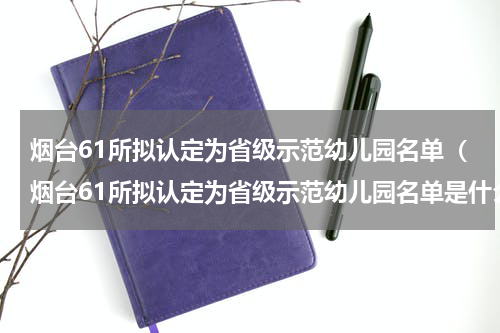 烟台61所拟认定为省级示范幼儿园名单（烟台61所拟认定为省级示范幼儿园名单是什么）