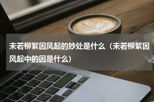 未若柳絮因风起的妙处是什么（未若柳絮因风起中的因是什么）