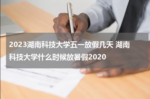 2023湖南科技大学五一放假几天 湖南科技大学什么时候放暑假2020