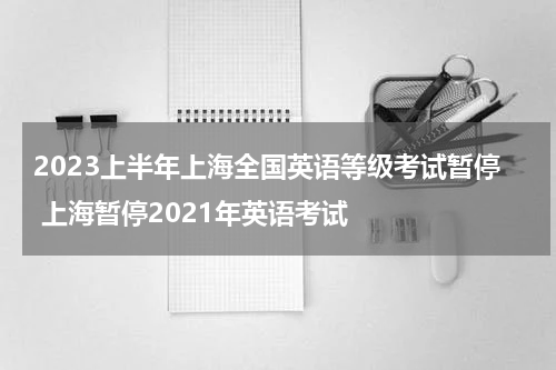 2023上半年上海全国英语等级考试暂停 上海暂停2021年英语考试