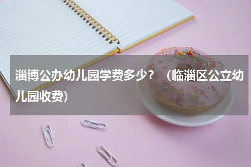 淄博公办幼儿园学费多少？（临淄区公立幼儿园收费）