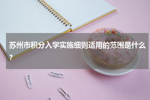 苏州市积分入学实施细则适用的范围是什么？