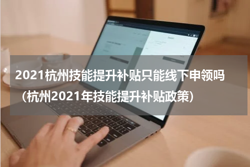 2021杭州技能提升补贴只能线下申领吗（杭州2021年技能提升补贴政策）