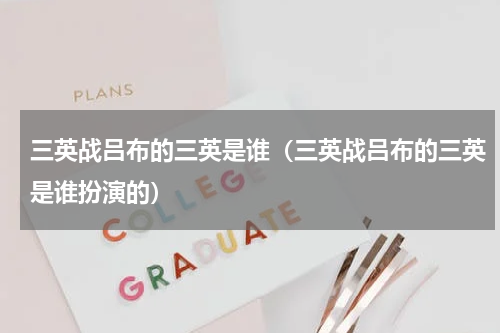三英战吕布的三英是谁（三英战吕布的三英是谁扮演的）