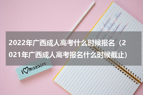 2022年广西成人高考什么时候报名（2021年广西成人高考报名什么时候截止）