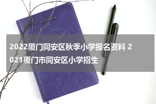 2022厦门同安区秋季小学报名资料 2021厦门市同安区小学招生