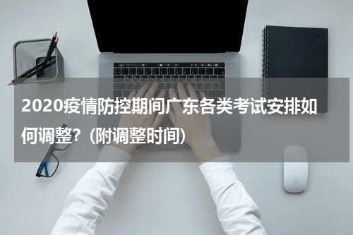 2020疫情防控期间广东各类考试安排如何调整？(附调整时间)