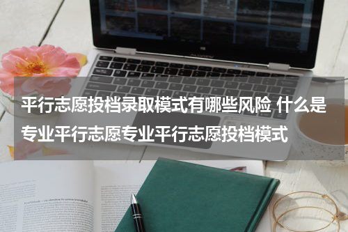 平行志愿投档录取模式有哪些风险 什么是专业平行志愿专业平行志愿投档模式