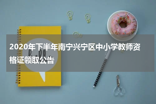 2020年下半年南宁兴宁区中小学教师资格证领取公告