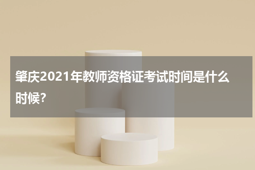 肇庆2021年教师资格证考试时间是什么时候？