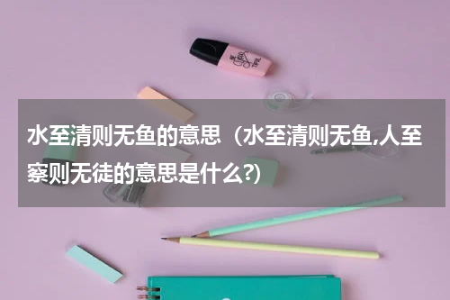水至清则无鱼的意思（水至清则无鱼,人至察则无徒的意思是什么?）