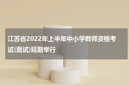 江苏省2022年上半年中小学教师资格考试(面试)延期举行
