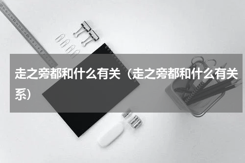 走之旁都和什么有关（走之旁都和什么有关系）
