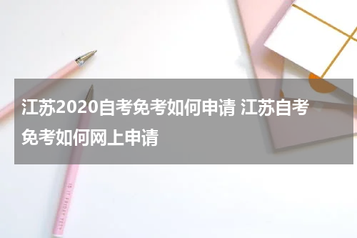 江苏2020自考免考如何申请 江苏自考免考如何网上申请
