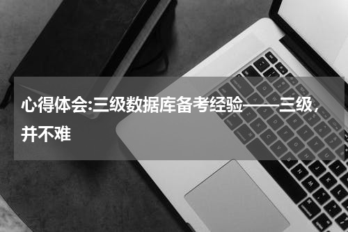 心得体会:三级数据库备考经验——三级，并不难
