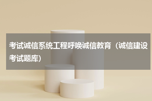 考试诚信系统工程呼唤诚信教育（诚信建设考试题库）