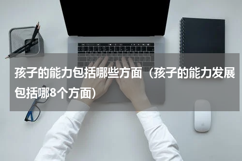孩子的能力包括哪些方面（孩子的能力发展包括哪8个方面）