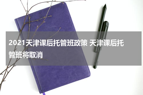 2021天津课后托管班政策 天津课后托管班将取消