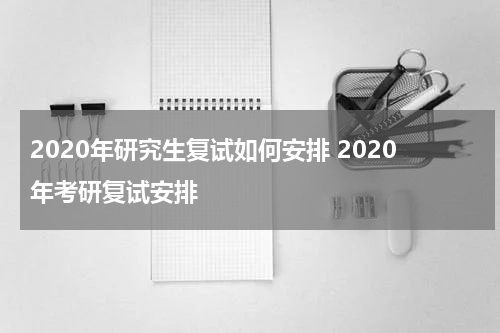 2020年研究生复试如何安排 2020年考研复试安排