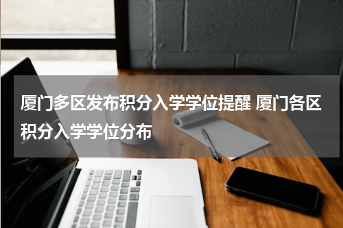 厦门多区发布积分入学学位提醒 厦门各区积分入学学位分布