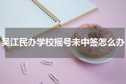吴江民办学校摇号未中签怎么办