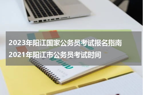 2023年阳江国家公务员考试报名指南 2021年阳江市公务员考试时间