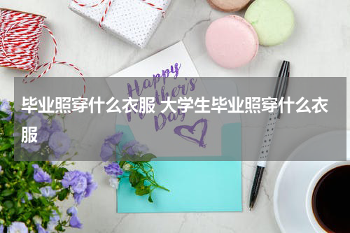 毕业照穿什么衣服 大学生毕业照穿什么衣服