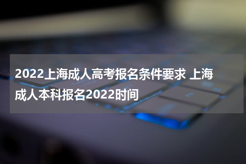 2022上海成人高考报名条件要求 上海成人本科报名2022时间