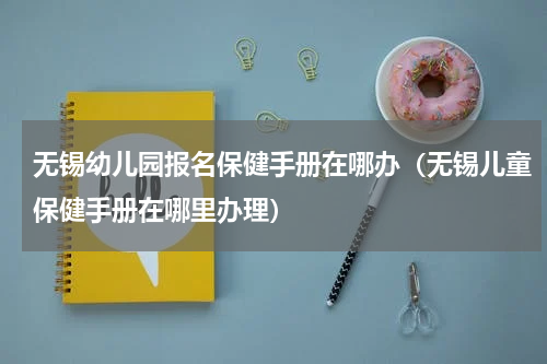 无锡幼儿园报名保健手册在哪办（无锡儿童保健手册在哪里办理）