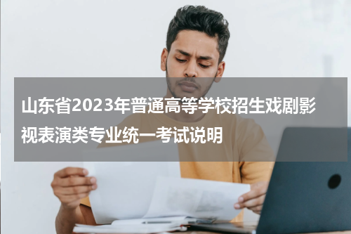 山东省2023年普通高等学校招生戏剧影视表演类专业统一考试说明