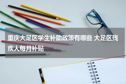 重庆大足区学生补助政策有哪些 大足区残疾人每月补贴