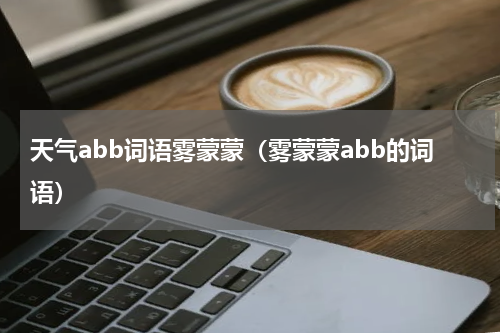 天气abb词语雾蒙蒙（雾蒙蒙abb的词语）