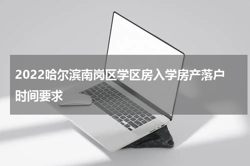 2022哈尔滨南岗区学区房入学房产落户时间要求