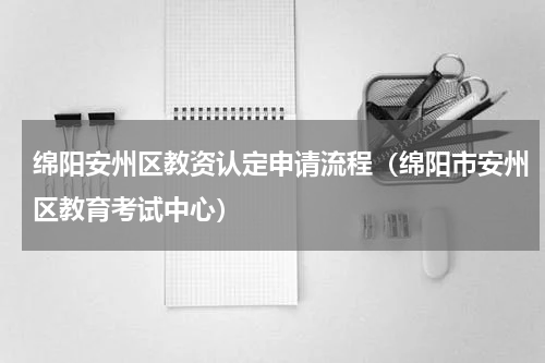 绵阳安州区教资认定申请流程（绵阳市安州区教育考试中心）
