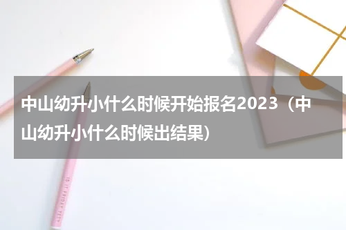 中山幼升小什么时候开始报名2023（中山幼升小什么时候出结果）